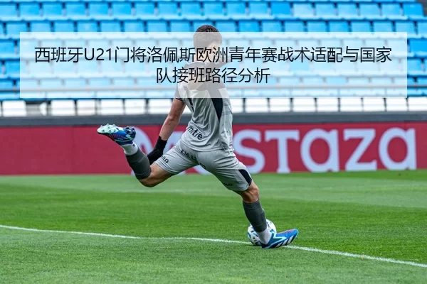 西班牙U21门将洛佩斯欧洲青年赛战术适配与国家队接班路径分析