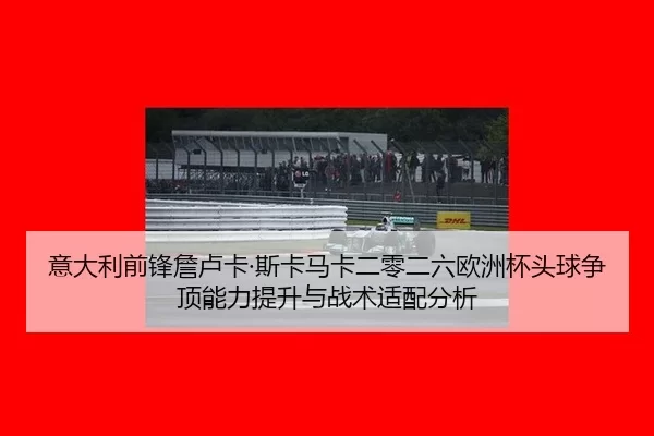 意大利前锋詹卢卡·斯卡马卡二零二六欧洲杯头球争顶能力提升与战术适配分析