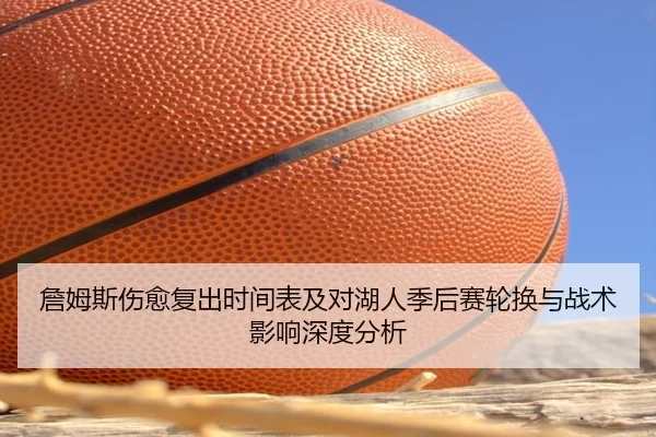 詹姆斯伤愈复出时间表及对湖人季后赛轮换与战术影响深度分析
