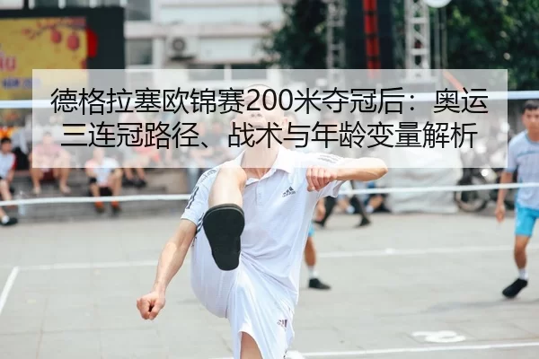 德格拉塞欧锦赛200米夺冠后：奥运三连冠路径、战术与年龄变量解析
