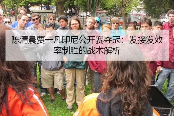 陈清晨贾一凡印尼公开赛夺冠：发接发效率制胜的战术解析